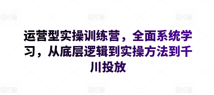 运营型实操训练营，全面系统学习，从底层逻辑到实操方法到千川投放-火柴小市场