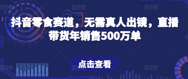 抖音零食赛道，无需真人出镜，直播带货年销售500万单【揭秘】-火柴小市场