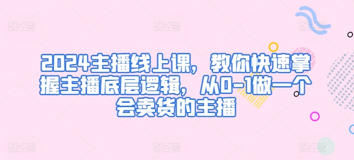 2024主播线上课，教你快速掌握主播底层逻辑，从0-1做一个会卖货的主播-火柴小市场