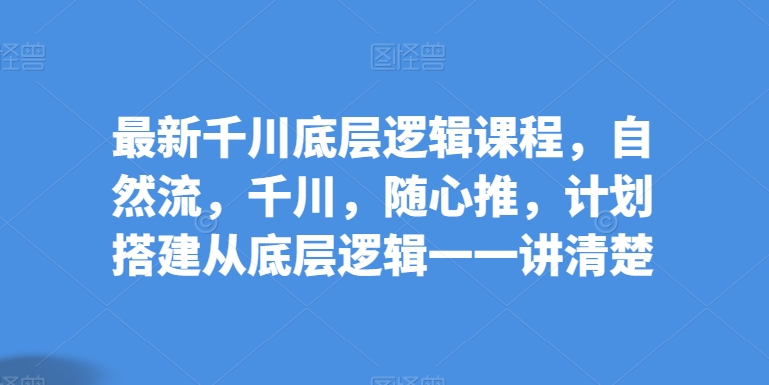 最新千川底层逻辑课程，自然流，千川，随心推，计划搭建从底层逻辑一一讲清楚-火柴小市场