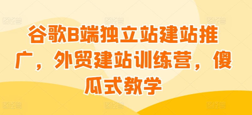 谷歌B端独立站建站推广，外贸建站训练营，傻瓜式教学-火柴小市场
