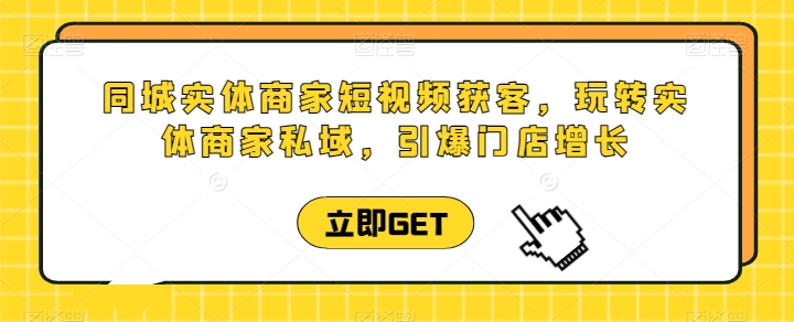 同城实体商家短视频获客直播课，玩转实体商家私域，引爆门店增长-火柴小市场