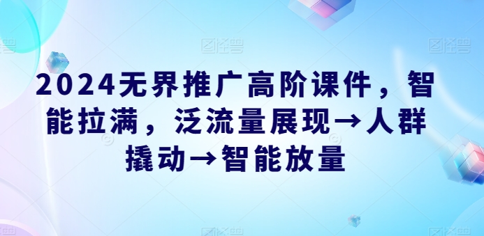 2024无界推广高阶课件，智能拉满，泛流量展现→人群撬动→智能放量-火柴小市场