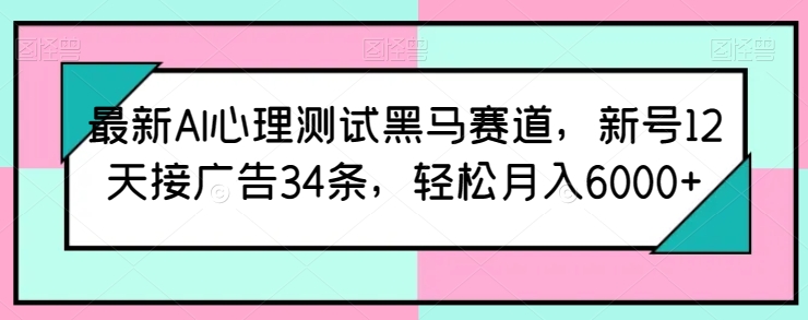 最新AI心理测试黑马赛道，新号12天接广告34条，轻松月入6000+【揭秘】-火柴小市场