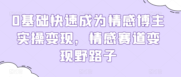 0基础快速成为情感博主实操变现，情感赛道变现野路子-火柴小市场