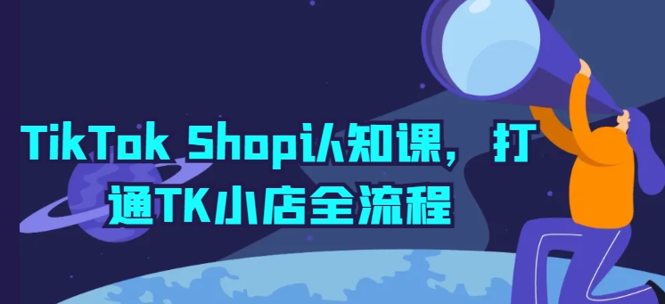 TikTok Shop认知课，打通TK小店全流程-火柴小市场