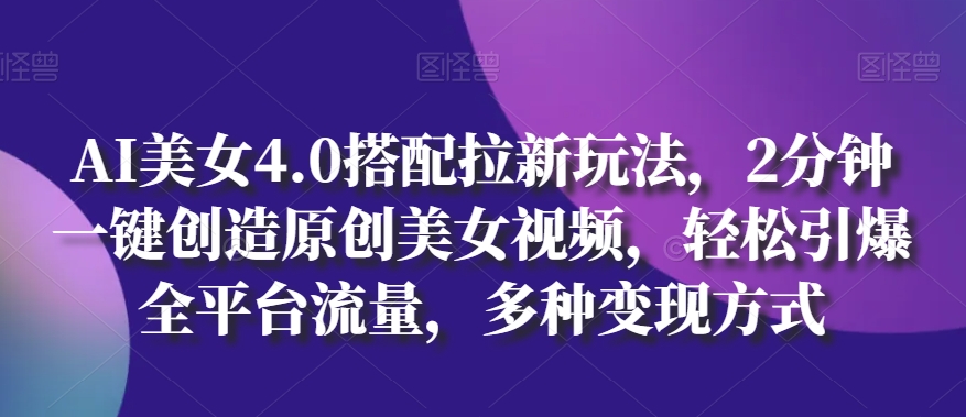 AI美女4.0搭配拉新玩法，2分钟一键创造原创美女视频，轻松引爆全平台流量，多种变现方式【揭秘】-火柴小市场