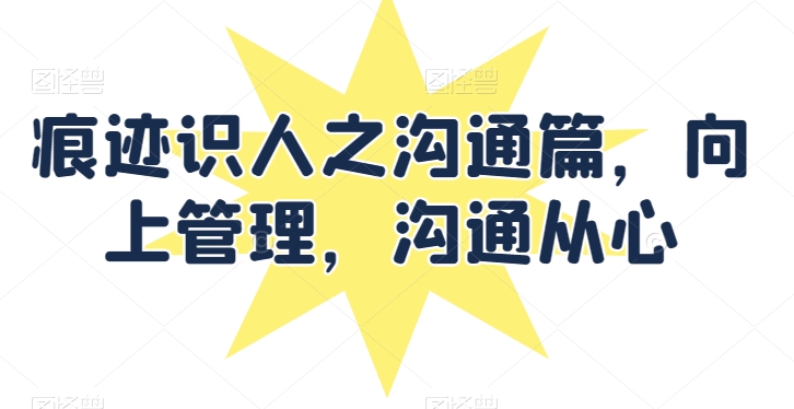 痕迹识人之沟通篇，向上管理，沟通从心-火柴小市场
