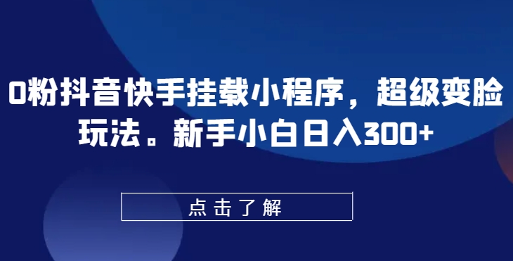 0粉抖音快手挂载小程序，超级变脸玩法，新手小白日入300+【揭秘】-火柴小市场