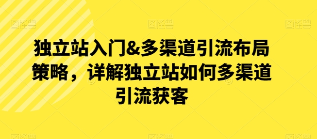 独立站入门&多渠道引流布局策略，详解独立站如何多渠道引流获客-火柴小市场