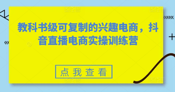 教科书级可复制的兴趣电商，抖音直播电商实操训练营-火柴小市场