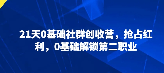 21天0基础社群创收营，抢占红利，0基础解锁第二职业-火柴小市场