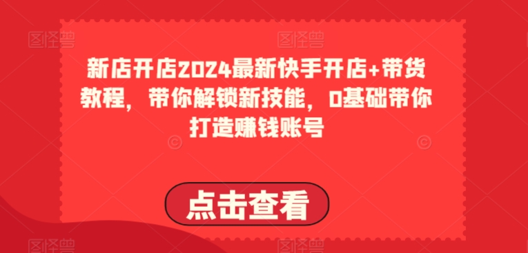 2024最新快手开店+带货教程，带你解锁新技能，0基础带你打造赚钱账号-火柴小市场