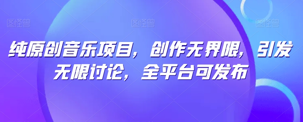 纯原创音乐项目，创作无界限，引发无限讨论，全平台可发布【揭秘】-火柴小市场