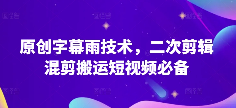 原创字幕雨技术，二次剪辑混剪搬运短视频必备【揭秘】-火柴小市场