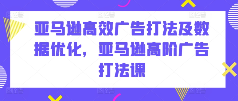 亚马逊高效广告打法及数据优化，亚马逊高阶广告打法课-火柴小市场