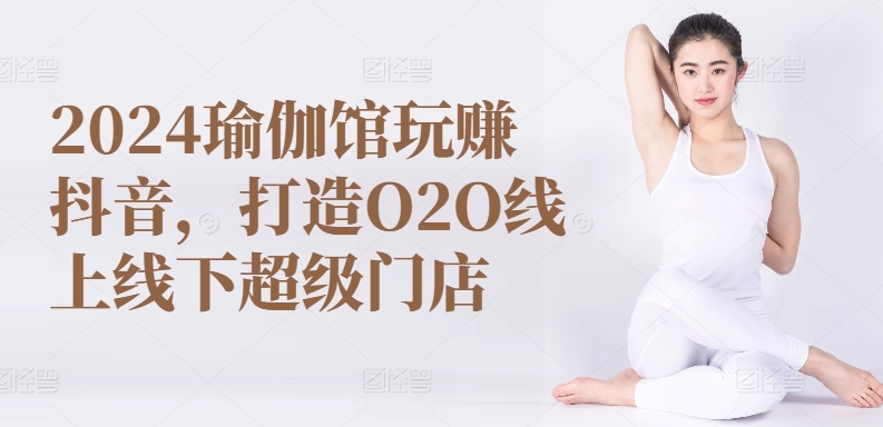 2024瑜伽馆玩赚抖音，打造O2O线上线下超级门店-火柴小市场