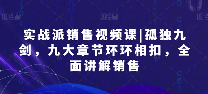 实战派销售视频课|孤独九剑，九大章节环环相扣，全面讲解销售-火柴小市场