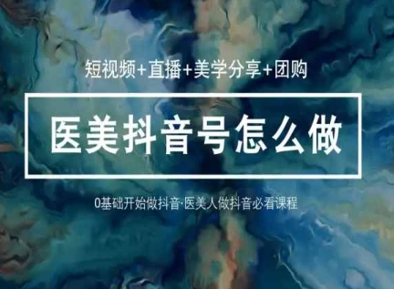玩转医美抖音短视频与直播，36堂网课学逻辑(短视频+直播+美学分享+团购)-火柴小市场