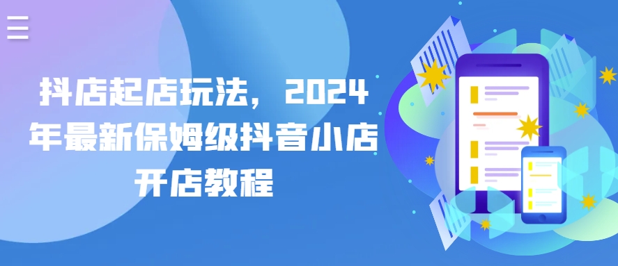 抖店起店玩法，2024年最新保姆级抖音小店开店教程-火柴小市场
