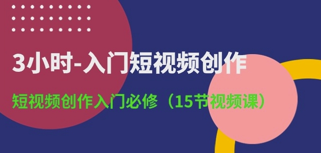3小时-入门短视频创作：短视频创作入门必修(15节视频课)-火柴小市场