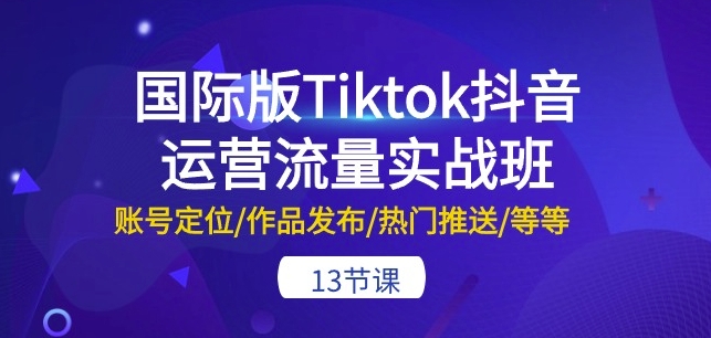 国际版Tiktok抖音运营流量实战班：账号定位/作品发布/热门推送/等等-13节-火柴小市场