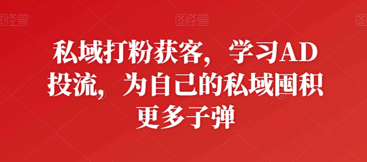 私域打粉获客，学习AD投流，为自己的私域囤积更多子弹-火柴小市场