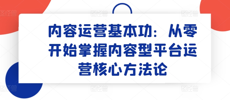 内容运营基本功：从零开始掌握内容型平台运营核心方法论-火柴小市场