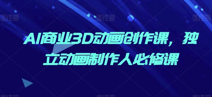 AI商业3D动画创作课，独立动画制作人必修课-火柴小市场