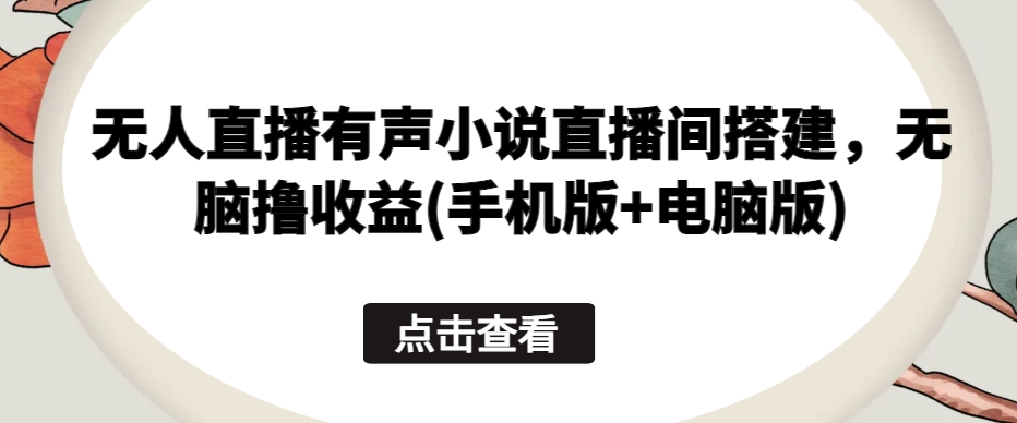 无人直播有声小说直播间搭建，无脑撸收益(手机版+电脑版)-火柴小市场