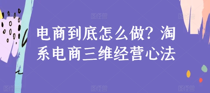 电商到底怎么做？淘系电商三维经营心法-火柴小市场