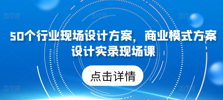 50个行业现场设计方案，​商业模式方案设计实录现场课-火柴小市场