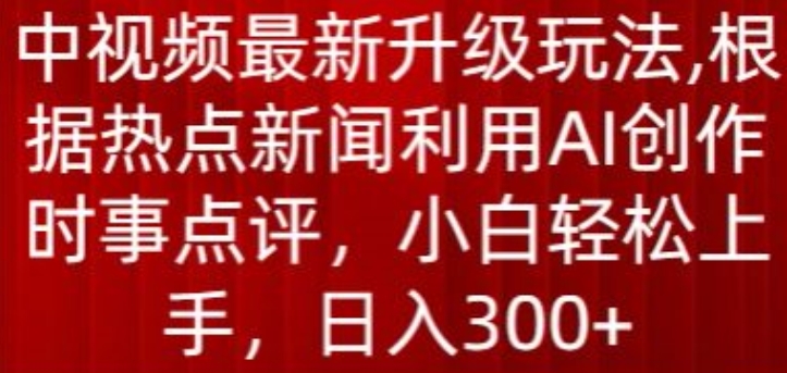 中视频最新升级玩法，根据热点新闻利用AI创作时事点评，日入300+【揭秘】-火柴小市场