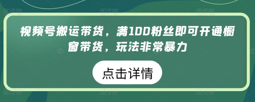 视频号搬运带货，满100粉丝即可开通橱窗带货，玩法非常暴力【揭秘】-火柴小市场