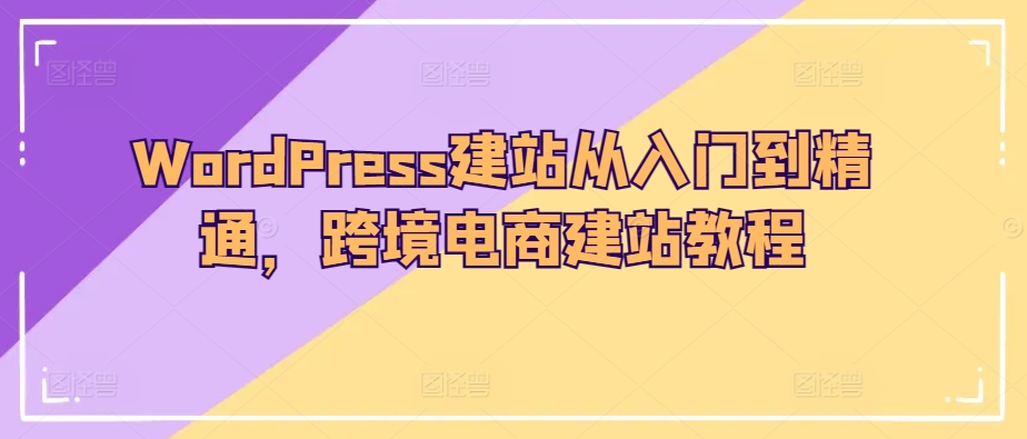 WordPress建站从入门到精通，跨境电商建站教程-火柴小市场