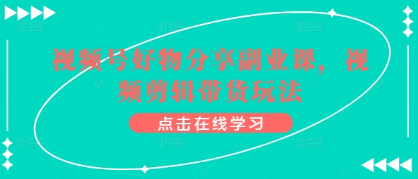 视频号好物分享副业课，视频剪辑带货玩法-火柴小市场