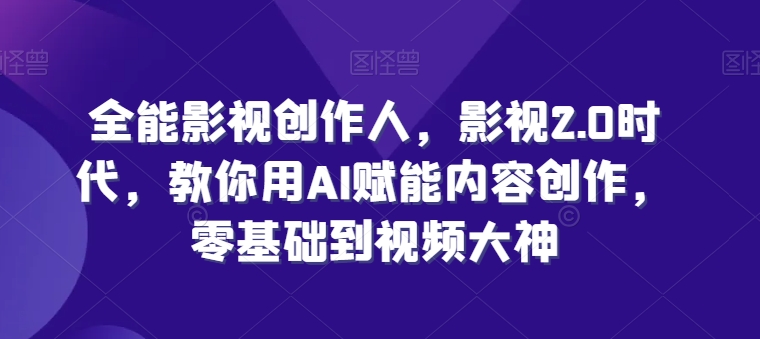 全能影视创作人，影视2.0时代，教你用AI赋能内容创作，​零基础到视频大神-火柴小市场