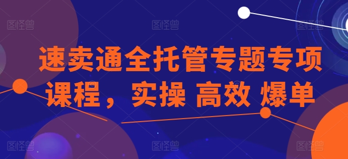 速卖通全托管专题专项课程，实操 高效 爆单-火柴小市场