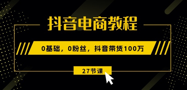 抖音电商教程：0基础，0粉丝，抖音带货100w(27节视频课)-火柴小市场