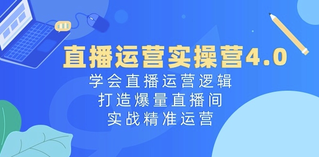 直播运营实操营4.0：学会直播运营逻辑，打造爆量直播间，实战精准运营-火柴小市场