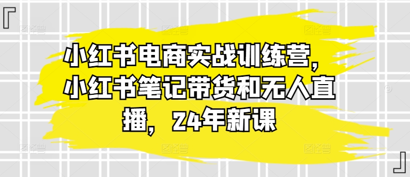 小红书电商实战训练营，小红书笔记带货和无人直播，24年新课-火柴小市场