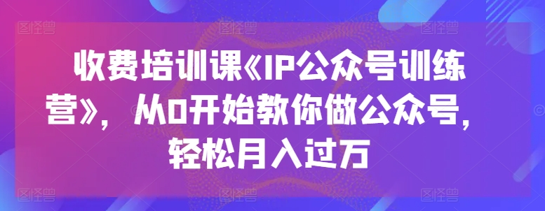 收费培训课《IP公众号训练营》，从0开始教你做公众号，轻松月入过万-火柴小市场