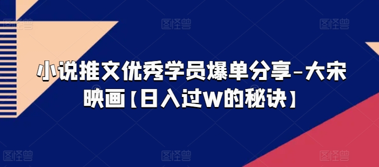 小说推文优秀学员爆单分享-大宋映画【日入过W的秘诀】-火柴小市场