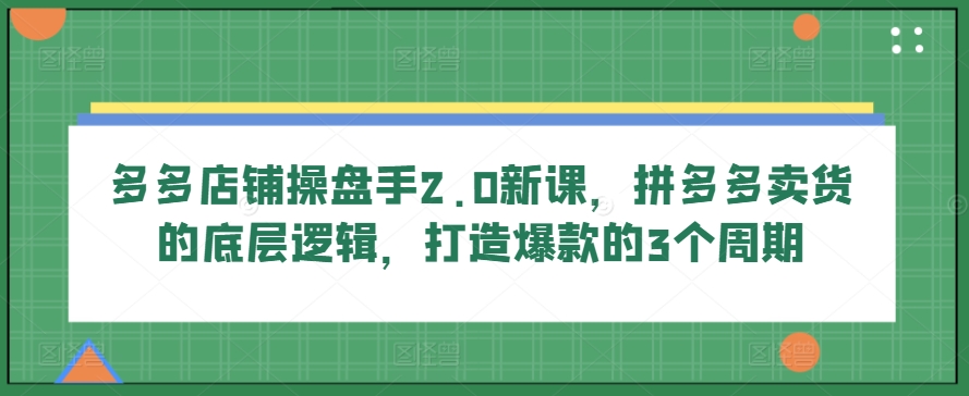 多多店铺操盘手2.0新课，拼多多卖货的底层逻辑，打造爆款的3个周期-火柴小市场