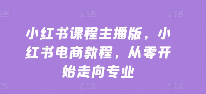 小红书课程主播版，小红书电商教程，从零开始走向专业-火柴小市场