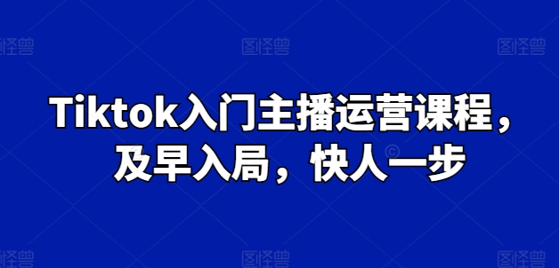 Tiktok入门主播运营课程，及早入局，快人一步-火柴小市场