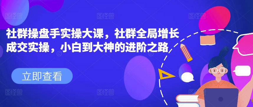 社群操盘手实操大课，社群全局增长成交实操，小白到大神的进阶之路-火柴小市场