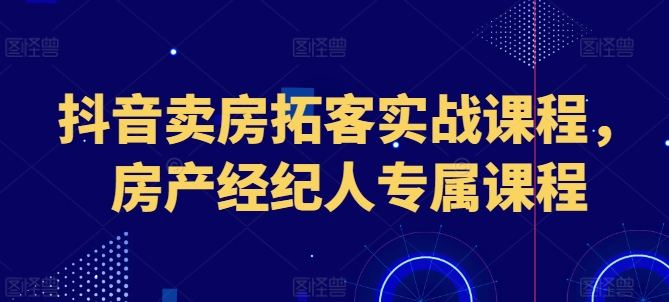 抖音卖房拓客实战课程，房产经纪人专属课程-火柴小市场