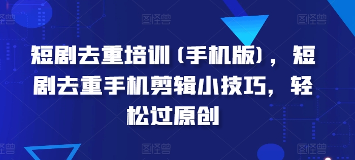 短剧去重培训(手机版)，短剧去重手机剪辑小技巧，轻松过原创-火柴小市场