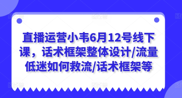 直播运营小韦6月12号线下课，话术框架整体设计/流量低迷如何救流/话术框架等-火柴小市场